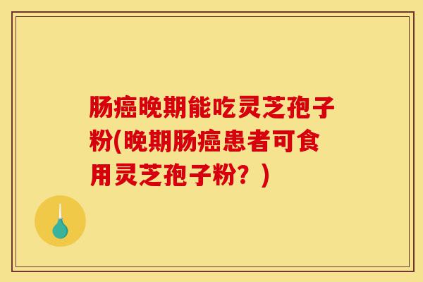 肠癌晚期能吃灵芝孢子粉(晚期肠癌患者可食用灵芝孢子粉?)-第1张图片-灵芝之家 肠癌晚期能吃灵芝孢子粉(晚期肠癌患者可食用灵芝孢子粉?)-第1张图片-灵芝之家