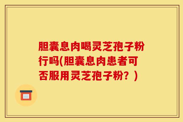 胆囊息肉喝灵芝孢子粉行吗(胆囊息肉患者可否服用灵芝孢子粉?)-第1张图片-灵芝之家 胆囊息肉喝灵芝孢子粉行吗(胆囊息肉患者可否服用灵芝孢子粉?)-第1张图片-灵芝之家