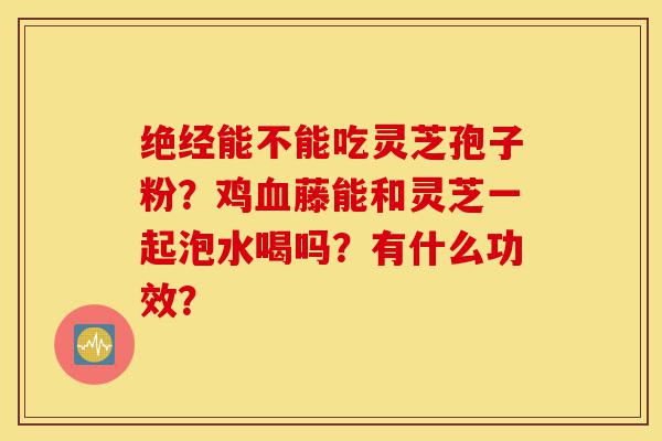 绝经能不能吃灵芝孢子粉?鸡血藤能和灵芝一起泡水喝吗?有什么功效?-第1张图片-灵芝之家 绝经能不能吃灵芝孢子粉?鸡血藤能和灵芝一起泡水喝吗?有什么功效?-第1张图片-灵芝之家