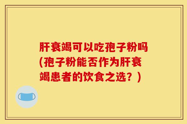 肝衰竭可以吃孢子粉吗(孢子粉能否作为肝衰竭患者的饮食之选?)-第1张图片-灵芝之家 肝衰竭可以吃孢子粉吗(孢子粉能否作为肝衰竭患者的饮食之选?)-第1张图片-灵芝之家