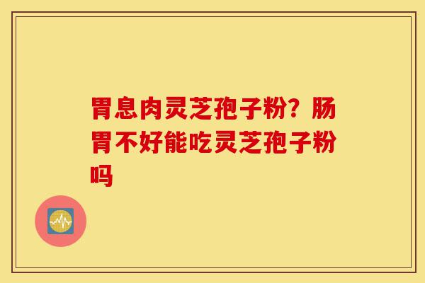胃息肉灵芝孢子粉?肠胃不好能吃灵芝孢子粉吗-第1张图片-灵芝之家 胃息肉灵芝孢子粉?肠胃不好能吃灵芝孢子粉吗-第1张图片-灵芝之家