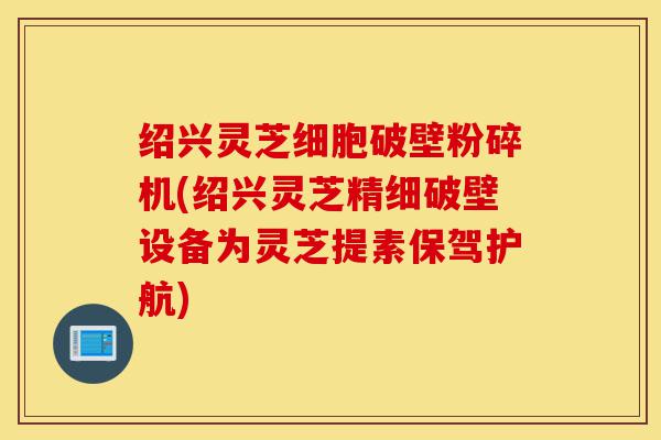 绍兴灵芝细胞破壁粉碎机(绍兴灵芝精细破壁设备为灵芝提素保驾护航)-第1张图片-灵芝之家 绍兴灵芝细胞破壁粉碎机(绍兴灵芝精细破壁设备为灵芝提素保驾护航)-第1张图片-灵芝之家
