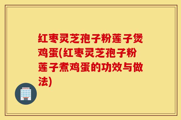 红枣灵芝孢子粉莲子煲鸡蛋(红枣灵芝孢子粉莲子煮鸡蛋的功效与做法)-第1张图片-灵芝之家 红枣灵芝孢子粉莲子煲鸡蛋(红枣灵芝孢子粉莲子煮鸡蛋的功效与做法)-第1张图片-灵芝之家