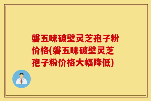 磐五味破壁灵芝孢子粉价格(磐五味破壁灵芝孢子粉价格大幅降低)-第1张图片-灵芝之家