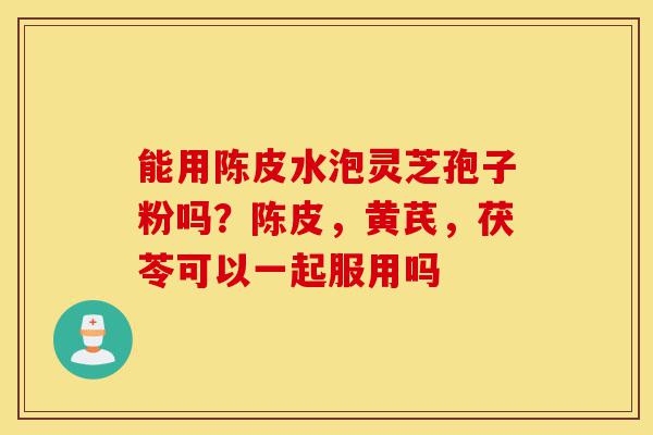 能用陈皮水泡灵芝孢子粉吗?陈皮,黄芪,茯苓可以一起服用吗-第1张图片-灵芝之家 能用陈皮水泡灵芝孢子粉吗?陈皮,黄芪,茯苓可以一起服用吗-第1张图片-灵芝之家
