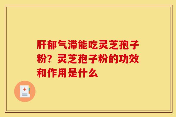 肝郁气滞能吃灵芝孢子粉?灵芝孢子粉的功效和作用是什么-第1张图片-灵芝之家 肝郁气滞能吃灵芝孢子粉?灵芝孢子粉的功效和作用是什么-第1张图片-灵芝之家
