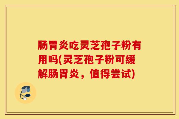 肠胃炎吃灵芝孢子粉有用吗(灵芝孢子粉可缓解肠胃炎,值得尝试)-第1张图片-灵芝之家 肠胃炎吃灵芝孢子粉有用吗(灵芝孢子粉可缓解肠胃炎,值得尝试)-第1张图片-灵芝之家