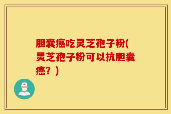 胆囊癌吃灵芝孢子粉(灵芝孢子粉可以抗胆囊癌？)-第1张图片-灵芝之家