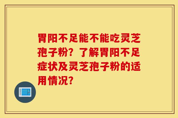 胃阳不足能不能吃灵芝孢子粉？了解胃阳不足症状及灵芝孢子粉的适用情况？-第1张图片-灵芝之家