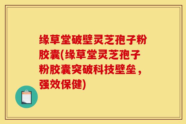 缘草堂破壁灵芝孢子粉胶囊(缘草堂灵芝孢子粉胶囊突破科技壁垒，强效保健)-第1张图片-灵芝之家