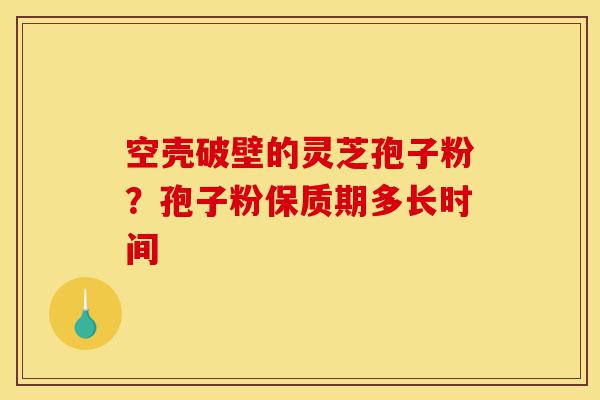 空壳破壁的灵芝孢子粉？孢子粉保质期多长时间-第1张图片-灵芝之家