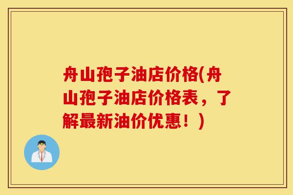 舟山孢子油店价格(舟山孢子油店价格表,了解最新油价优惠!)-第1张图片-灵芝之家 舟山孢子油店价格(舟山孢子油店价格表,了解最新油价优惠!)-第1张图片-灵芝之家