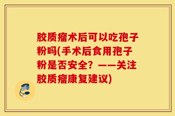 胶质瘤术后可以吃孢子粉吗(手术后食用孢子粉是否安全?——关注胶质瘤康复建议)-第1张图片-灵芝之家 胶质瘤术后可以吃孢子粉吗(手术后食用孢子粉是否安全?——关注胶质瘤康复建议)-第1张图片-灵芝之家