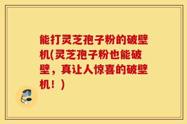 能打灵芝孢子粉的破壁机(灵芝孢子粉也能破壁,真让人惊喜的破壁机!)-第1张图片-灵芝之家 能打灵芝孢子粉的破壁机(灵芝孢子粉也能破壁,真让人惊喜的破壁机!)-第1张图片-灵芝之家