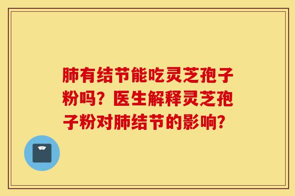 肺有结节能吃灵芝孢子粉吗?医生解释灵芝孢子粉对肺结节的影响?-第1张图片-灵芝之家 肺有结节能吃灵芝孢子粉吗?医生解释灵芝孢子粉对肺结节的影响?-第1张图片-灵芝之家