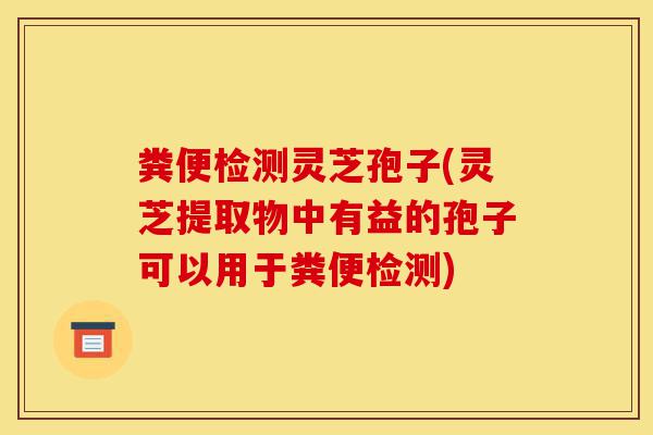 粪便检测灵芝孢子(灵芝提取物中有益的孢子可以用于粪便检测)-第1张图片-灵芝之家 粪便检测灵芝孢子(灵芝提取物中有益的孢子可以用于粪便检测)-第1张图片-灵芝之家