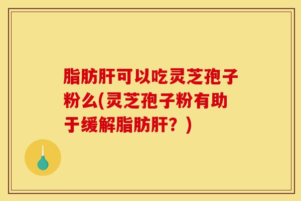 脂肪肝可以吃灵芝孢子粉么(灵芝孢子粉有助于缓解脂肪肝?)-第1张图片-灵芝之家 脂肪肝可以吃灵芝孢子粉么(灵芝孢子粉有助于缓解脂肪肝?)-第1张图片-灵芝之家