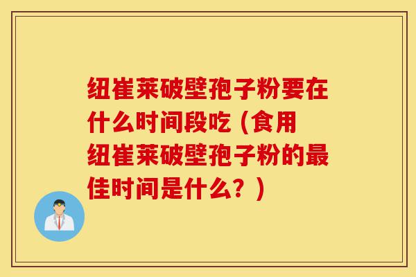 纽崔莱破壁孢子粉要在什么时间段吃 (食用纽崔莱破壁孢子粉的最佳时间是什么?)-第1张图片-灵芝之家 纽崔莱破壁孢子粉要在什么时间段吃 (食用纽崔莱破壁孢子粉的最佳时间是什么?)-第1张图片-灵芝之家