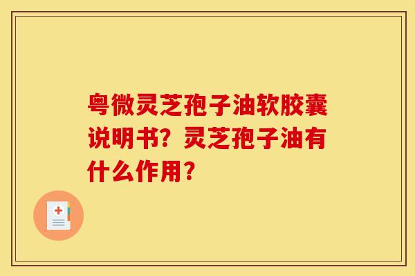 粤微灵芝孢子油软胶囊说明书？灵芝孢子油有什么作用？-第1张图片-灵芝之家