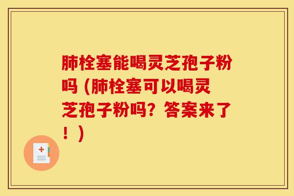 肺栓塞能喝灵芝孢子粉吗 (肺栓塞可以喝灵芝孢子粉吗？答案来了！)-第1张图片-灵芝之家