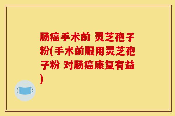 肠癌手术前 灵芝孢子粉(手术前服用灵芝孢子粉 对肠癌康复有益)-第1张图片-灵芝之家 肠癌手术前 灵芝孢子粉(手术前服用灵芝孢子粉 对肠癌康复有益)-第1张图片-灵芝之家