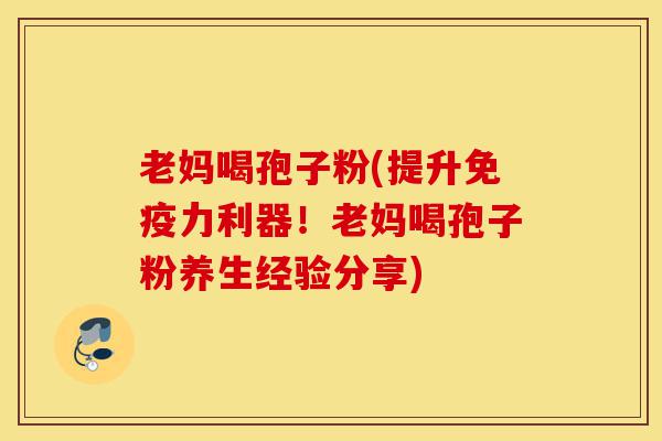 老妈喝孢子粉(提升免疫力利器!老妈喝孢子粉养生经验分享)-第1张图片-灵芝之家 老妈喝孢子粉(提升免疫力利器!老妈喝孢子粉养生经验分享)-第1张图片-灵芝之家