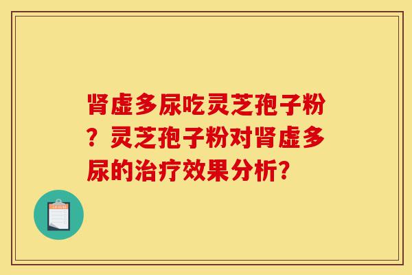 肾虚多尿吃灵芝孢子粉？灵芝孢子粉对肾虚多尿的治疗效果分析？-第1张图片-灵芝之家