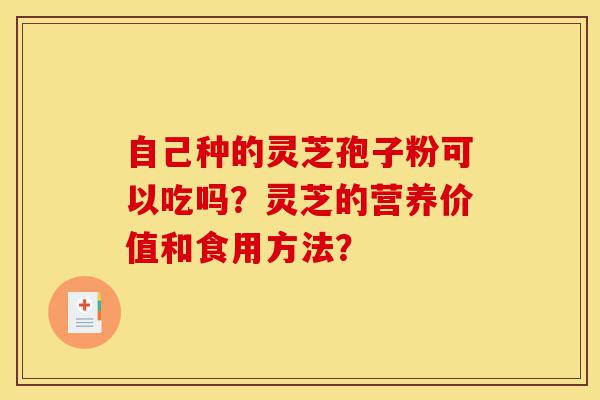 自己种的灵芝孢子粉可以吃吗?灵芝的营养价值和食用方法?-第1张图片-灵芝之家 自己种的灵芝孢子粉可以吃吗?灵芝的营养价值和食用方法?-第1张图片-灵芝之家