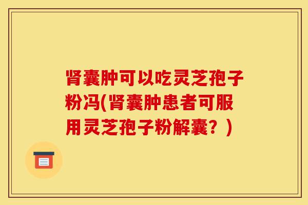 肾囊肿可以吃灵芝孢子粉冯(肾囊肿患者可服用灵芝孢子粉解囊?)-第1张图片-灵芝之家 肾囊肿可以吃灵芝孢子粉冯(肾囊肿患者可服用灵芝孢子粉解囊?)-第1张图片-灵芝之家