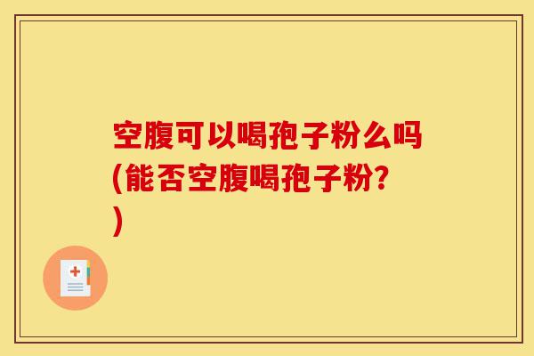 空腹可以喝孢子粉么吗(能否空腹喝孢子粉？)-第1张图片-灵芝之家