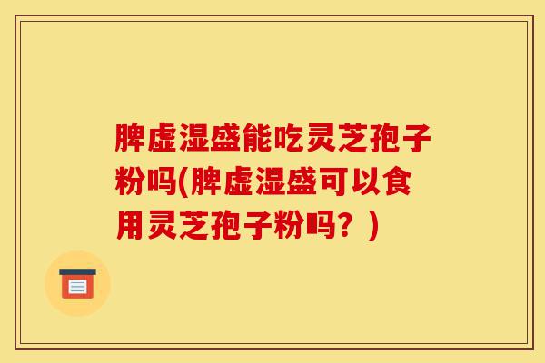 脾虚湿盛能吃灵芝孢子粉吗(脾虚湿盛可以食用灵芝孢子粉吗？)-第1张图片-灵芝之家