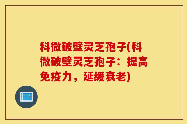 科微破壁灵芝孢子(科微破壁灵芝孢子：提高免疫力，延缓衰老)-第1张图片-灵芝之家