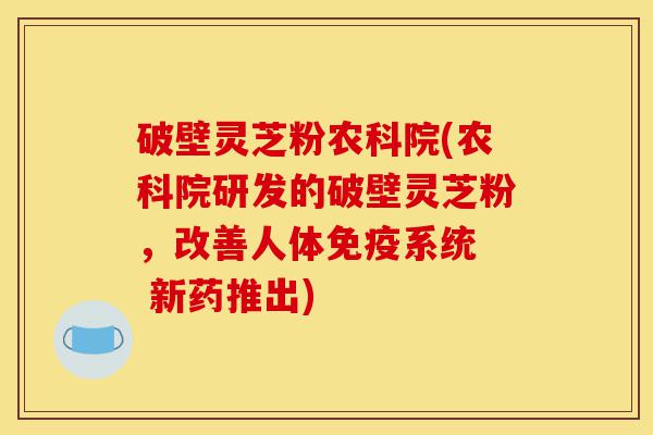 破壁灵芝粉农科院(农科院研发的破壁灵芝粉,改善人体免疫系统 新药推出)-第1张图片-灵芝之家 破壁灵芝粉农科院(农科院研发的破壁灵芝粉,改善人体免疫系统 新药推出)-第1张图片-灵芝之家