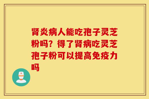 肾炎病人能吃孢子灵芝粉吗?得了肾病吃灵芝孢子粉可以提高免疫力吗-第1张图片-灵芝之家 肾炎病人能吃孢子灵芝粉吗?得了肾病吃灵芝孢子粉可以提高免疫力吗-第1张图片-灵芝之家