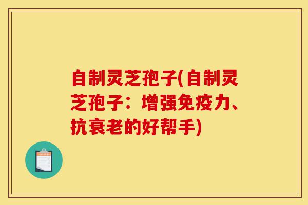 自制灵芝孢子(自制灵芝孢子:增强免疫力、抗衰老的好帮手)-第1张图片-灵芝之家 自制灵芝孢子(自制灵芝孢子:增强免疫力、抗衰老的好帮手)-第1张图片-灵芝之家