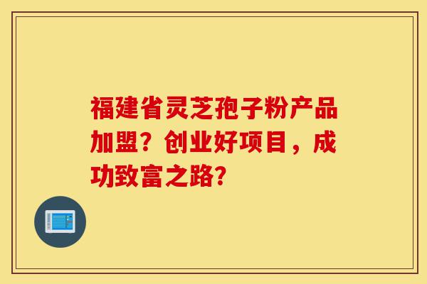 福建省灵芝孢子粉产品加盟?创业好项目,成功致富之路?-第1张图片-灵芝之家 福建省灵芝孢子粉产品加盟?创业好项目,成功致富之路?-第1张图片-灵芝之家