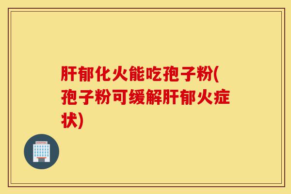 肝郁化火能吃孢子粉(孢子粉可缓解肝郁火症状)-第1张图片-灵芝之家 肝郁化火能吃孢子粉(孢子粉可缓解肝郁火症状)-第1张图片-灵芝之家