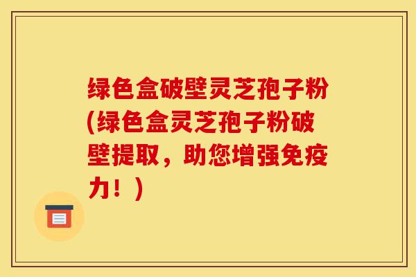 绿色盒破壁灵芝孢子粉(绿色盒灵芝孢子粉破壁提取,助您增强免疫力!)-第1张图片-灵芝之家 绿色盒破壁灵芝孢子粉(绿色盒灵芝孢子粉破壁提取,助您增强免疫力!)-第1张图片-灵芝之家