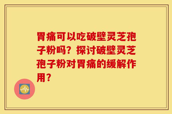 胃痛可以吃破壁灵芝孢子粉吗?探讨破壁灵芝孢子粉对胃痛的缓解作用?-第1张图片-灵芝之家 胃痛可以吃破壁灵芝孢子粉吗?探讨破壁灵芝孢子粉对胃痛的缓解作用?-第1张图片-灵芝之家