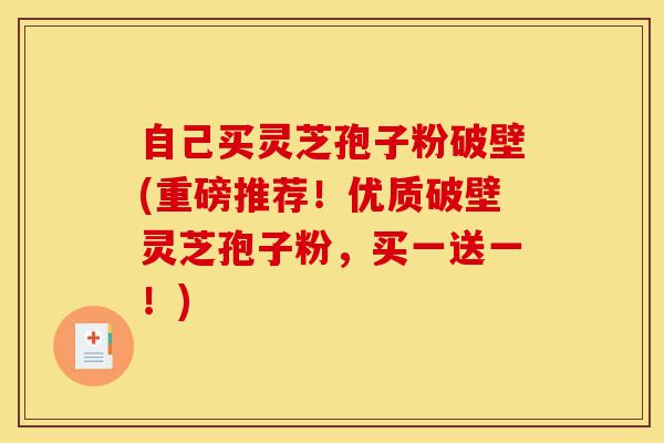 自己买灵芝孢子粉破壁(重磅推荐!优质破壁灵芝孢子粉,买一送一!)-第1张图片-灵芝之家 自己买灵芝孢子粉破壁(重磅推荐!优质破壁灵芝孢子粉,买一送一!)-第1张图片-灵芝之家