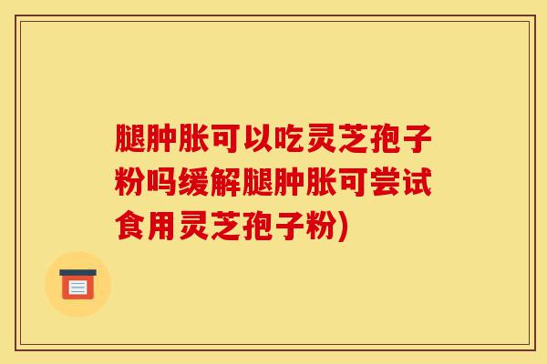 腿肿胀可以吃灵芝孢子粉吗缓解腿肿胀可尝试食用灵芝孢子粉)-第1张图片-灵芝之家 腿肿胀可以吃灵芝孢子粉吗缓解腿肿胀可尝试食用灵芝孢子粉)-第1张图片-灵芝之家