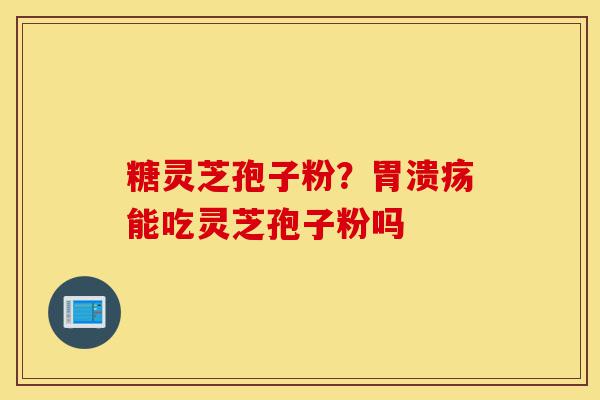 糖灵芝孢子粉?胃溃疡能吃灵芝孢子粉吗-第1张图片-灵芝之家 糖灵芝孢子粉?胃溃疡能吃灵芝孢子粉吗-第1张图片-灵芝之家