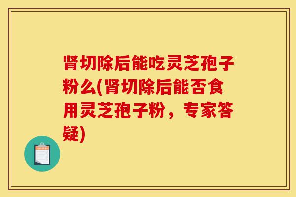 肾切除后能吃灵芝孢子粉么(肾切除后能否食用灵芝孢子粉,专家答疑)-第1张图片-灵芝之家 肾切除后能吃灵芝孢子粉么(肾切除后能否食用灵芝孢子粉,专家答疑)-第1张图片-灵芝之家
