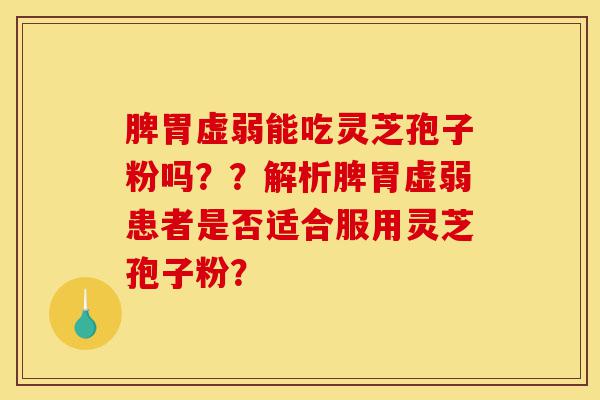 脾胃虚弱能吃灵芝孢子粉吗？？解析脾胃虚弱患者是否适合服用灵芝孢子粉？-第1张图片-灵芝之家