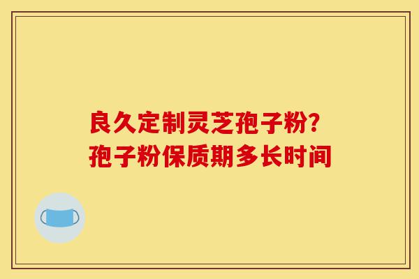 良久定制灵芝孢子粉?孢子粉保质期多长时间-第1张图片-灵芝之家 良久定制灵芝孢子粉?孢子粉保质期多长时间-第1张图片-灵芝之家