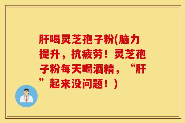 肝喝灵芝孢子粉(脑力提升,抗疲劳!灵芝孢子粉每天喝酒精,“肝”起来没问题!)-第1张图片-灵芝之家 肝喝灵芝孢子粉(脑力提升,抗疲劳!灵芝孢子粉每天喝酒精,“肝”起来没问题!)-第1张图片-灵芝之家