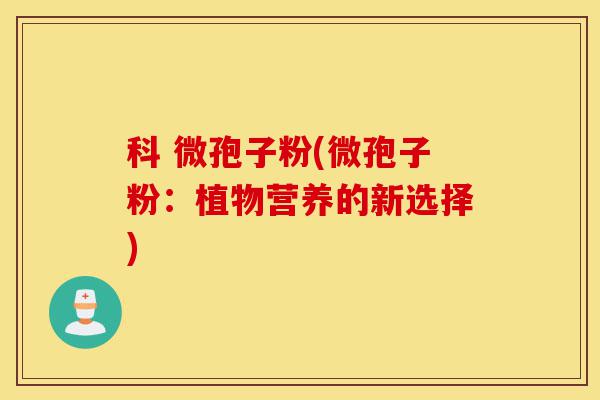 科 微孢子粉(微孢子粉:植物营养的新选择)-第1张图片-灵芝之家 科 微孢子粉(微孢子粉:植物营养的新选择)-第1张图片-灵芝之家