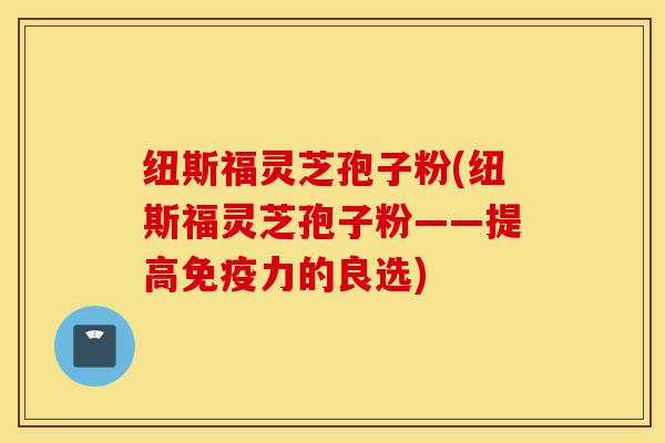 纽斯福灵芝孢子粉(纽斯福灵芝孢子粉——提高免疫力的良选)-第1张图片-灵芝之家 纽斯福灵芝孢子粉(纽斯福灵芝孢子粉——提高免疫力的良选)-第1张图片-灵芝之家