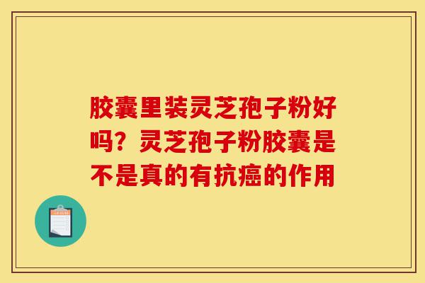 胶囊里装灵芝孢子粉好吗?灵芝孢子粉胶囊是不是真的有抗癌的作用-第1张图片-灵芝之家 胶囊里装灵芝孢子粉好吗?灵芝孢子粉胶囊是不是真的有抗癌的作用-第1张图片-灵芝之家