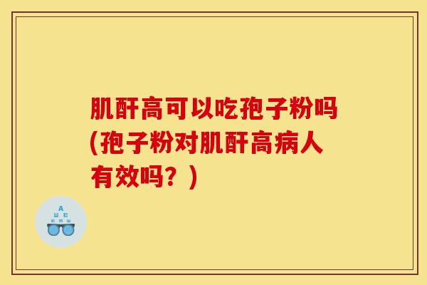肌酐高可以吃孢子粉吗(孢子粉对肌酐高病人有效吗?)-第1张图片-灵芝之家 肌酐高可以吃孢子粉吗(孢子粉对肌酐高病人有效吗?)-第1张图片-灵芝之家